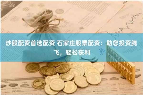 炒股配资首选配资 石家庄股票配资：助您投资腾飞，轻松获利