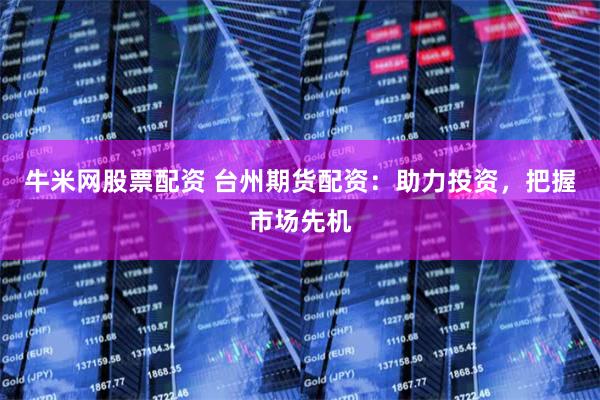 牛米网股票配资 台州期货配资：助力投资，把握市场先机