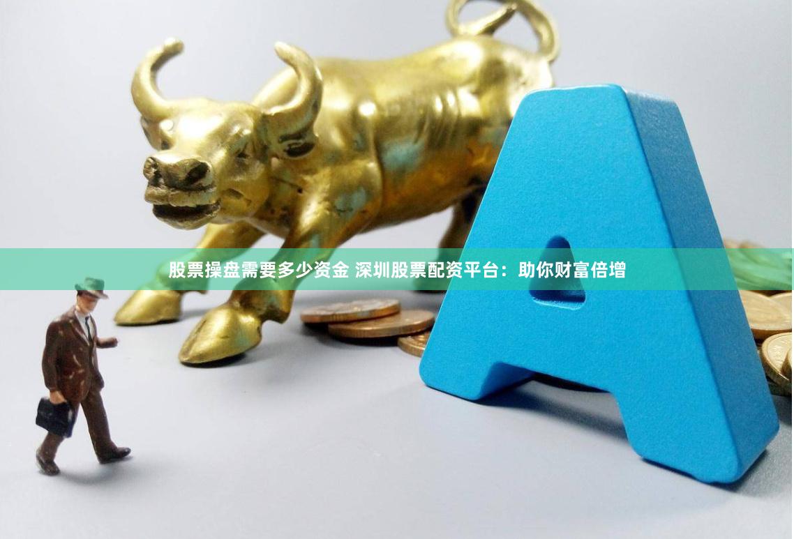 股票操盘需要多少资金 深圳股票配资平台：助你财富倍增