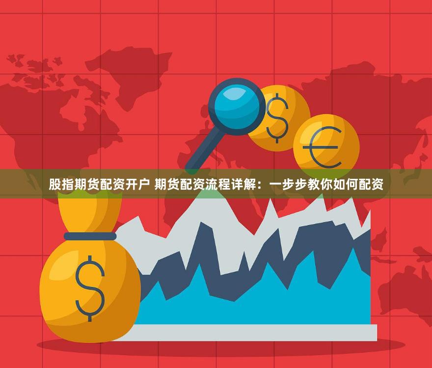股指期货配资开户 期货配资流程详解：一步步教你如何配资