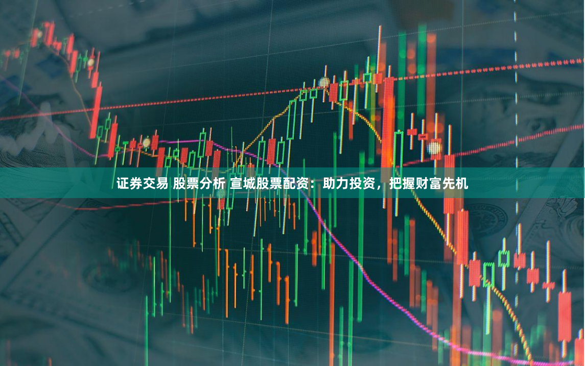 证券交易 股票分析 宣城股票配资：助力投资，把握财富先机