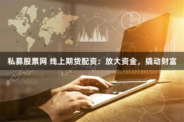 私募股票网 线上期货配资：放大资金，撬动财富