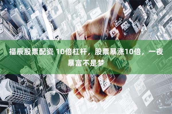 福辰股票配资 10倍杠杆，股票暴涨10倍，一夜暴富不是梦