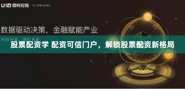 股票配资学 配资可信门户，解锁股票配资新格局