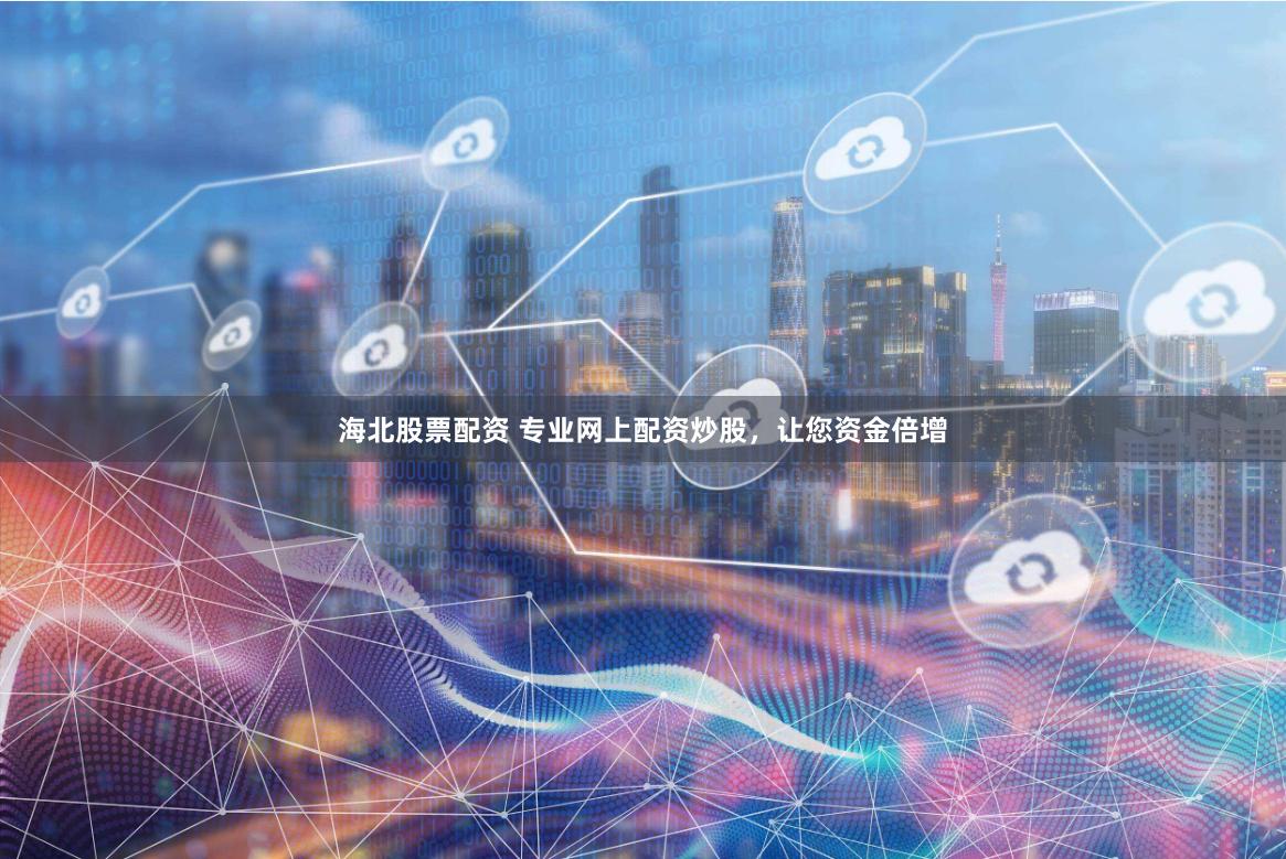海北股票配资 专业网上配资炒股，让您资金倍增