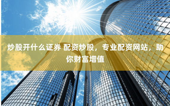 炒股开什么证券 配资炒股，专业配资网站，助你财富增值