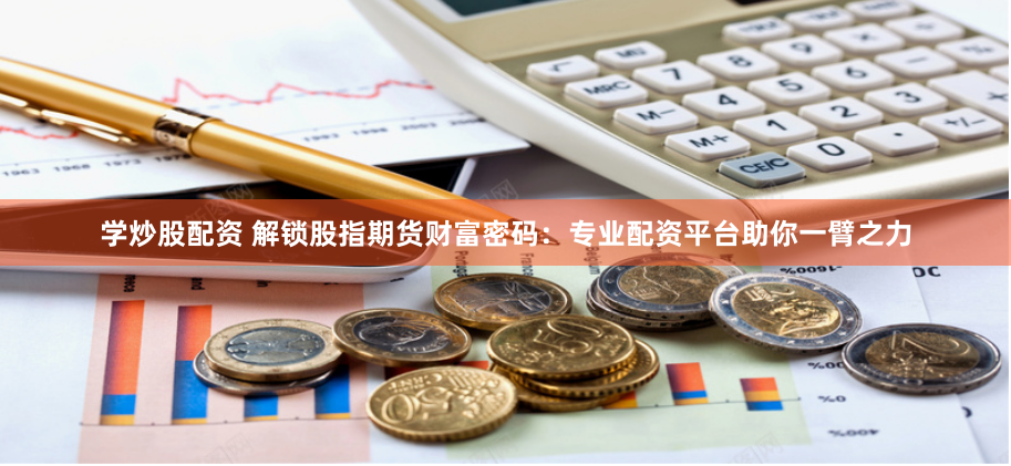 学炒股配资 解锁股指期货财富密码：专业配资平台助你一臂之力