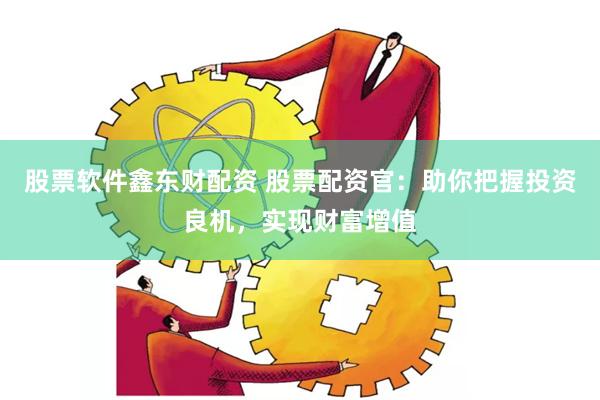 股票软件鑫东财配资 股票配资官：助你把握投资良机，实现财富增值