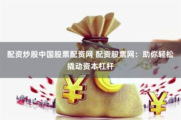 配资炒股中国股票配资网 配资股票网：助你轻松撬动资本杠杆