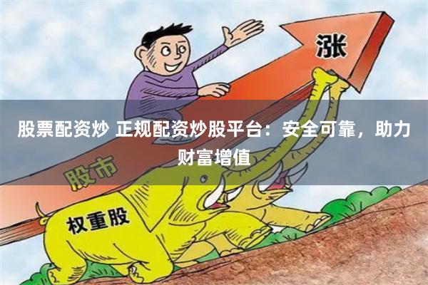 股票配资炒 正规配资炒股平台：安全可靠，助力财富增值