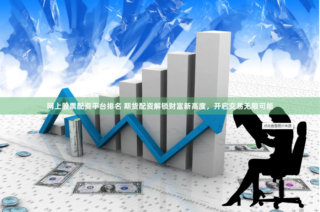 网上股票配资平台排名 期货配资解锁财富新高度，开启交易无限可能