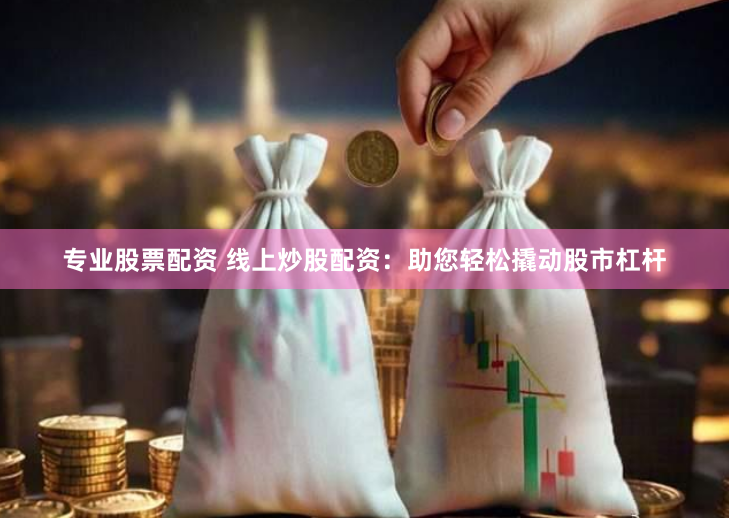 专业股票配资 线上炒股配资：助您轻松撬动股市杠杆