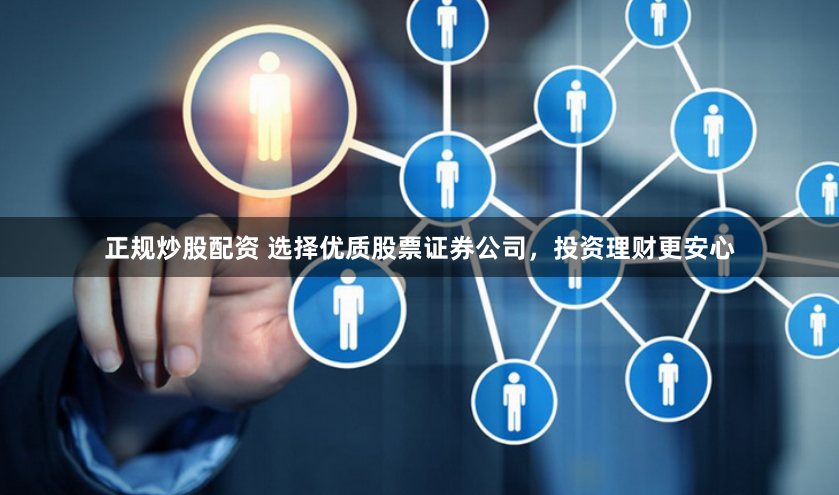 正规炒股配资 选择优质股票证券公司，投资理财更安心