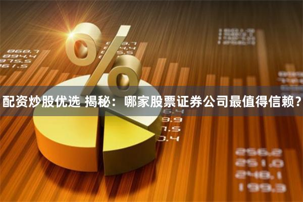 配资炒股优选 揭秘：哪家股票证券公司最值得信赖？