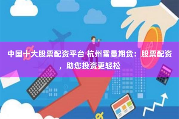 中国十大股票配资平台 杭州雷曼期货：股票配资，助您投资更轻松