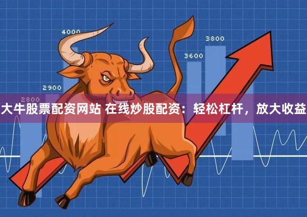 大牛股票配资网站 在线炒股配资：轻松杠杆，放大收益