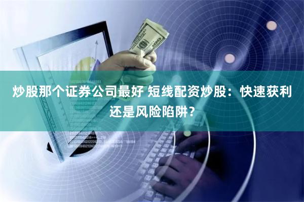炒股那个证券公司最好 短线配资炒股：快速获利还是风险陷阱？