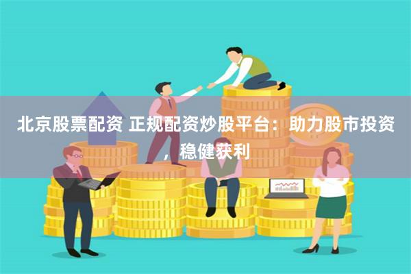 北京股票配资 正规配资炒股平台：助力股市投资，稳健获利