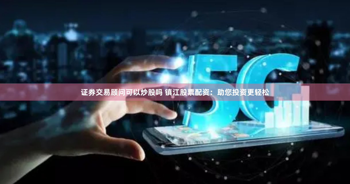 证券交易顾问可以炒股吗 镇江股票配资:助您投资更轻松