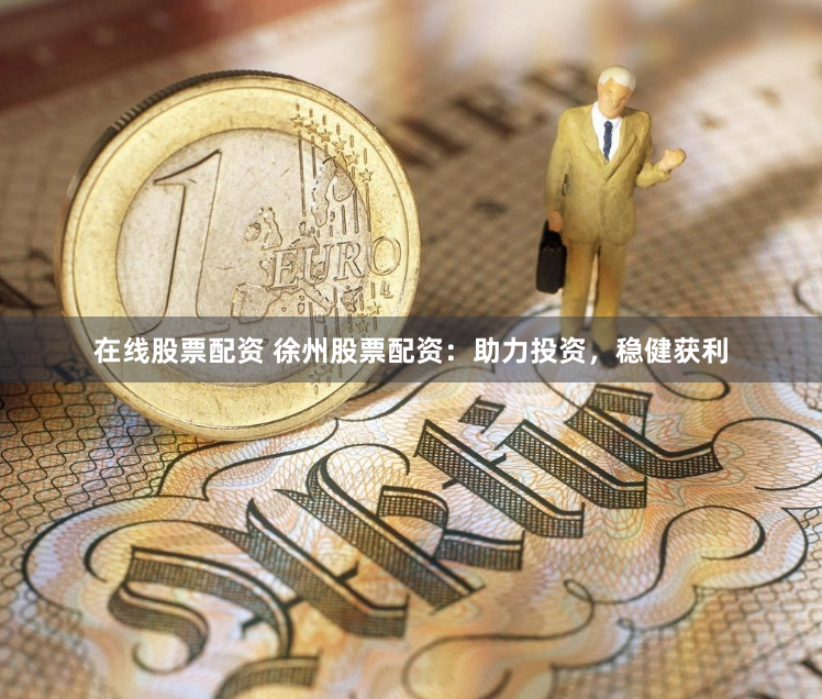 在线股票配资 徐州股票配资：助力投资，稳健获利