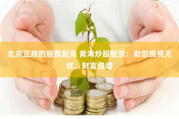 北京正规的股票配资 青海炒股配资：助您投资无忧，财富倍增