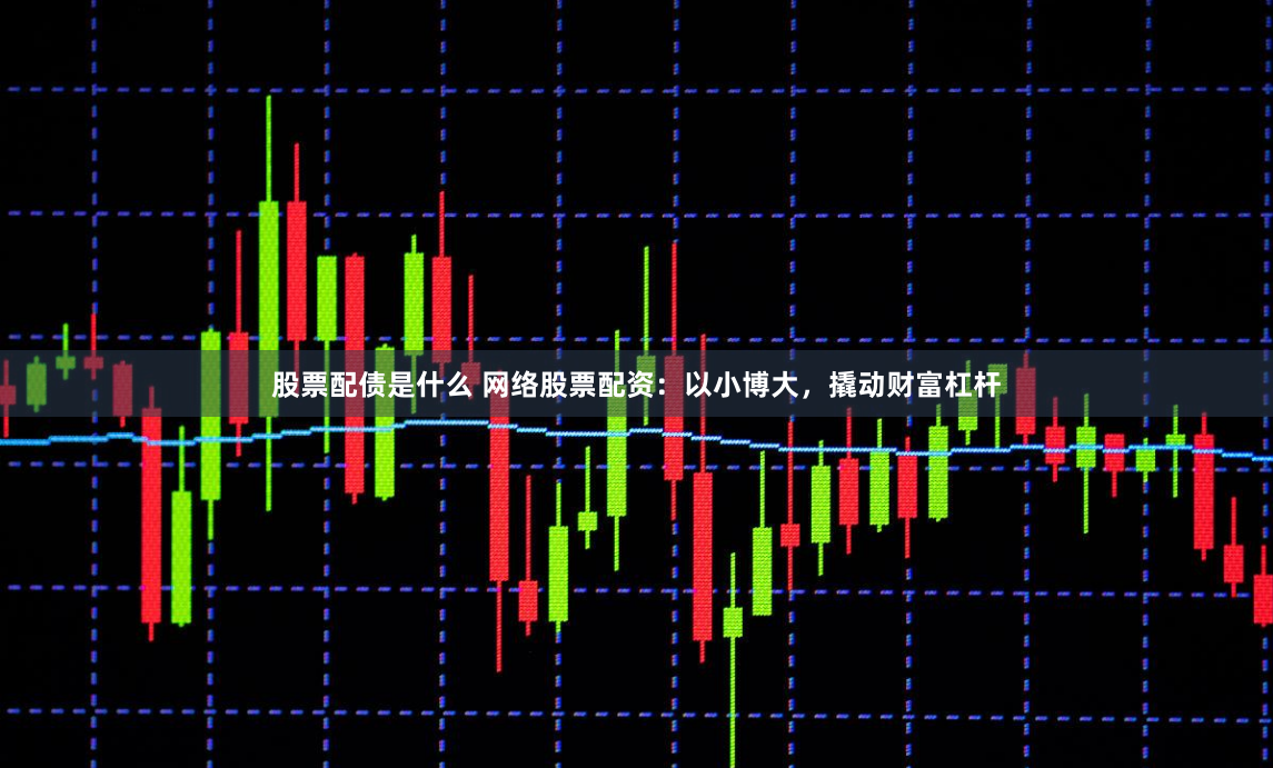 股票配债是什么 网络股票配资：以小博大，撬动财富杠杆