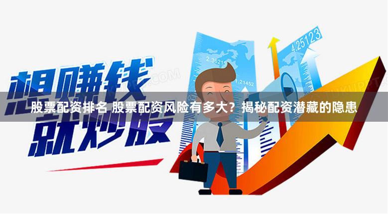 股票配资排名 股票配资风险有多大？揭秘配资潜藏的隐患