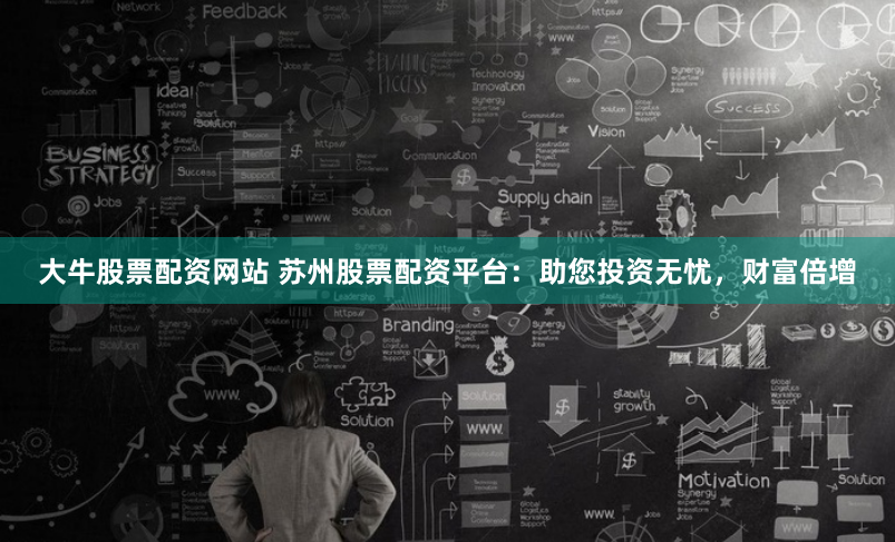 大牛股票配资网站 苏州股票配资平台：助您投资无忧，财富倍增