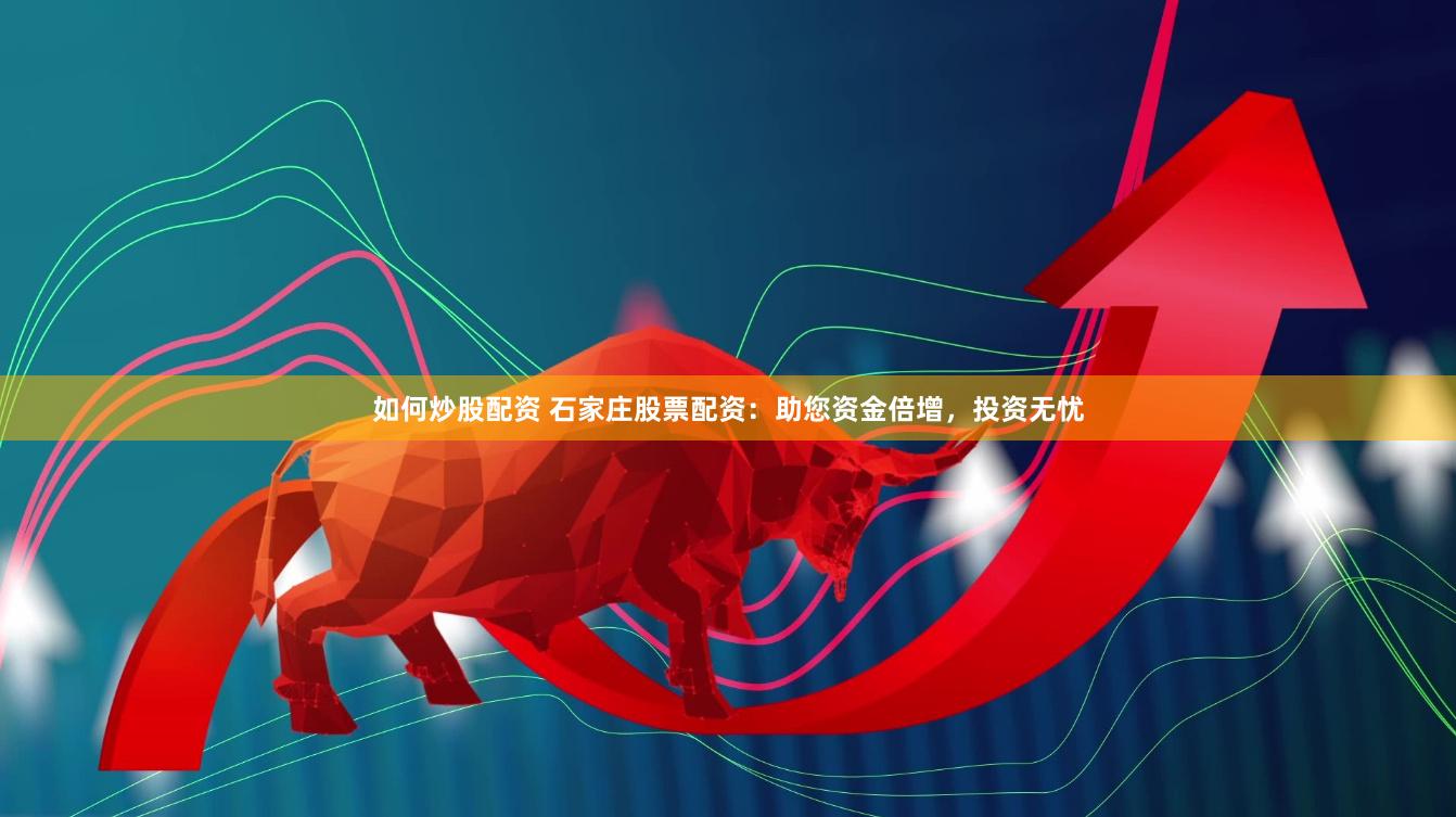 如何炒股配资 石家庄股票配资：助您资金倍增，投资无忧