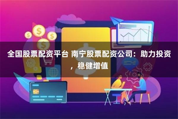全国股票配资平台 南宁股票配资公司：助力投资，稳健增值