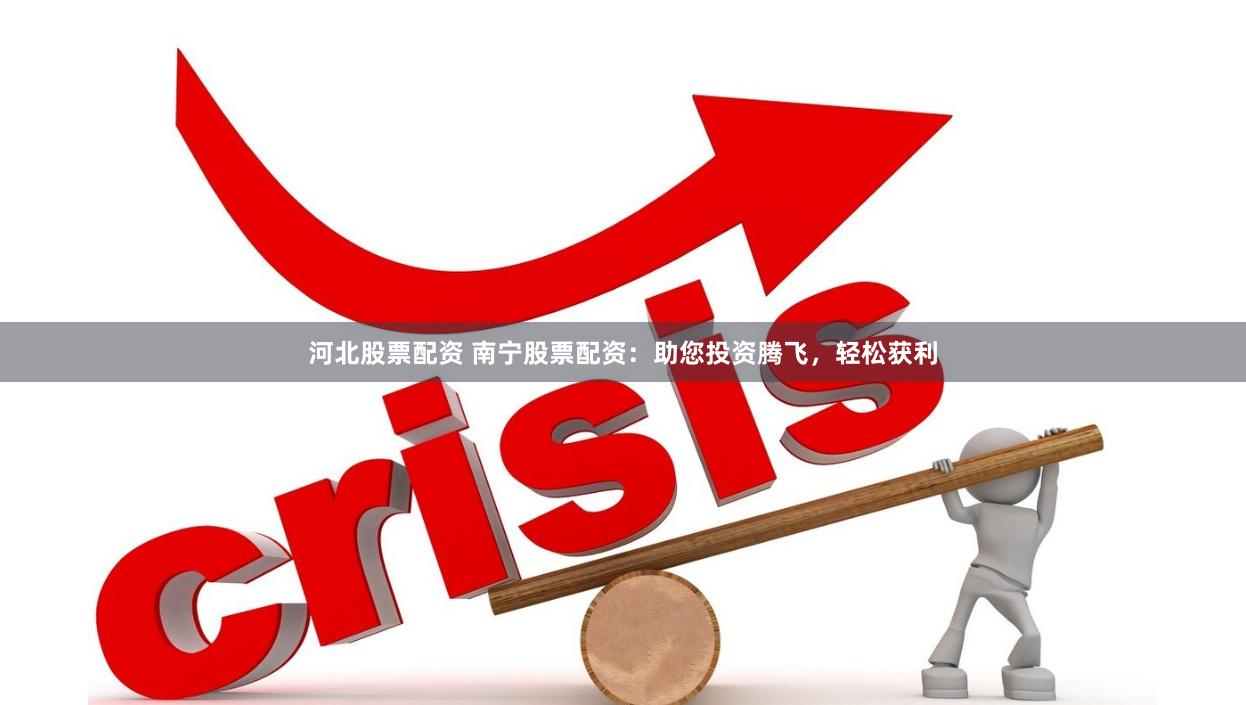 河北股票配资 南宁股票配资：助您投资腾飞，轻松获利