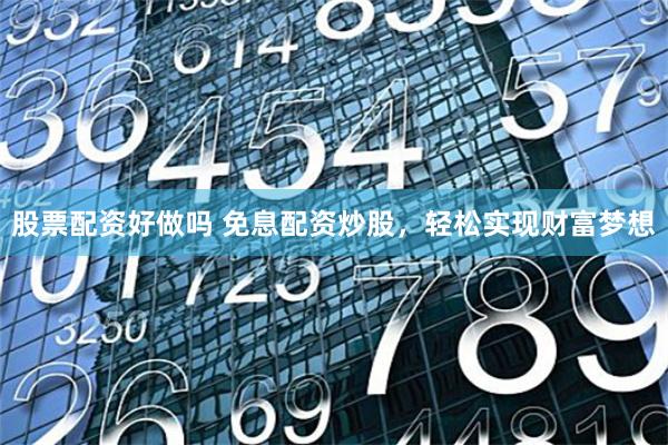 股票配资好做吗 免息配资炒股，轻松实现财富梦想