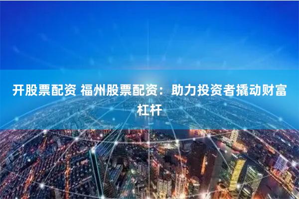 开股票配资 福州股票配资：助力投资者撬动财富杠杆