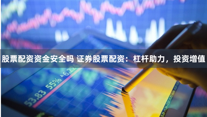 股票配资资金安全吗 证券股票配资：杠杆助力，投资增值