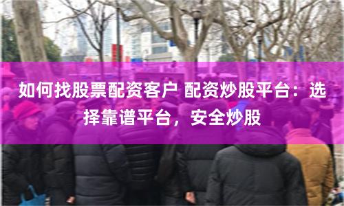 如何找股票配资客户 配资炒股平台：选择靠谱平台，安全炒股