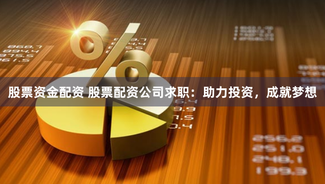 股票资金配资 股票配资公司求职：助力投资，成就梦想