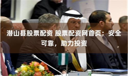 潜山县股票配资 股票配资网首页：安全可靠，助力投资