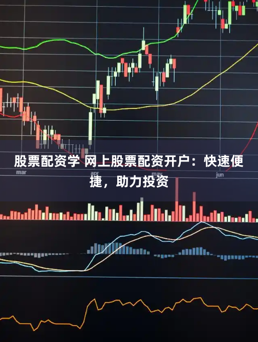 股票配资学 网上股票配资开户：快速便捷，助力投资