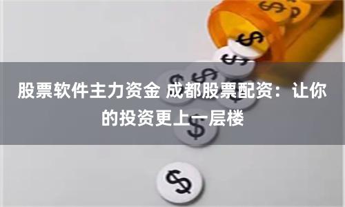 股票软件主力资金 成都股票配资：让你的投资更上一层楼