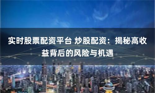 实时股票配资平台 炒股配资：揭秘高收益背后的风险与机遇