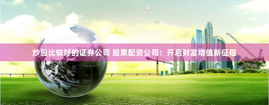 炒股比较好的证券公司 股票配资公司:开启财富增值新征程