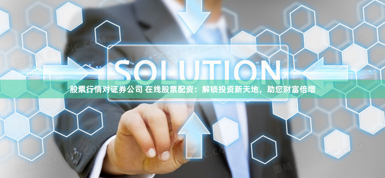 股票行情对证券公司 在线股票配资：解锁投资新天地，助您财富倍增
