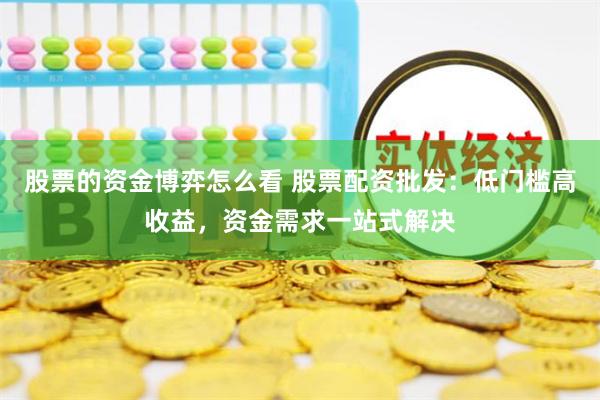 股票的资金博弈怎么看 股票配资批发：低门槛高收益，资金需求一站式解决