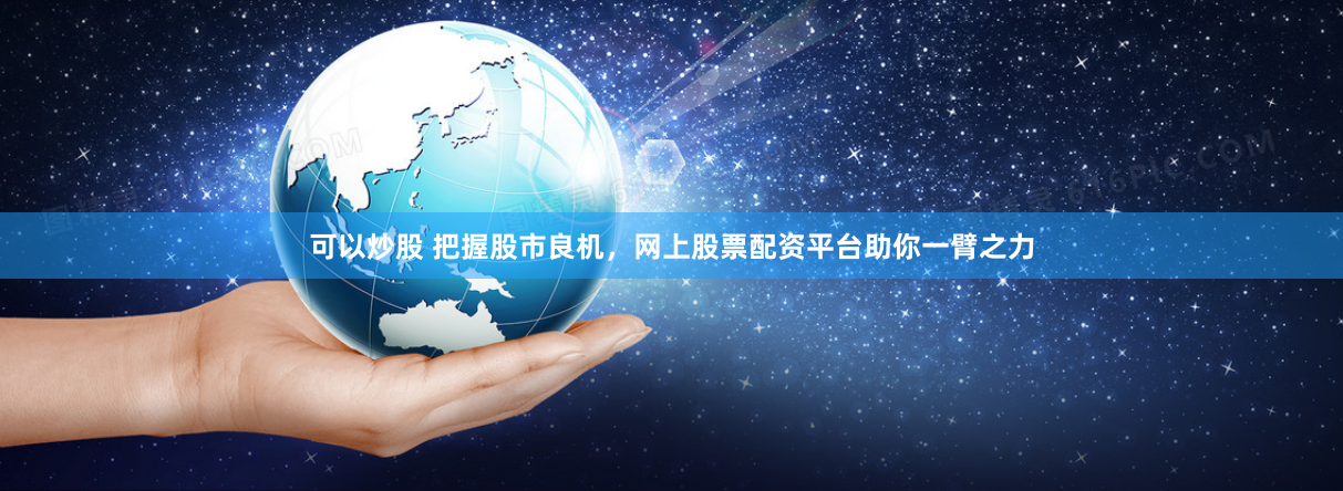 可以炒股 把握股市良机，网上股票配资平台助你一臂之力