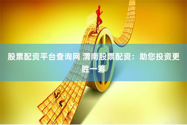 股票配资平台查询网 渭南股票配资：助您投资更胜一筹
