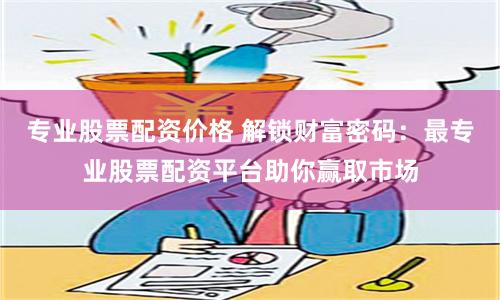专业股票配资价格 解锁财富密码：最专业股票配资平台助你赢取市场