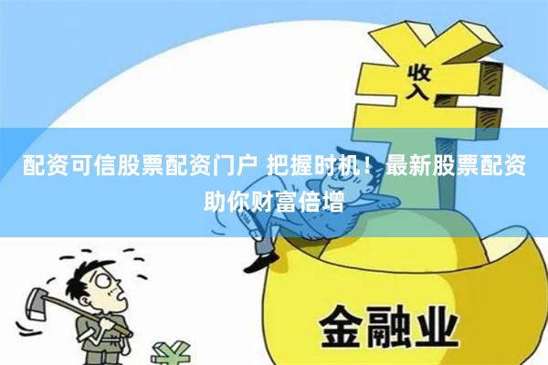 配资可信股票配资门户 把握时机！最新股票配资助你财富倍增
