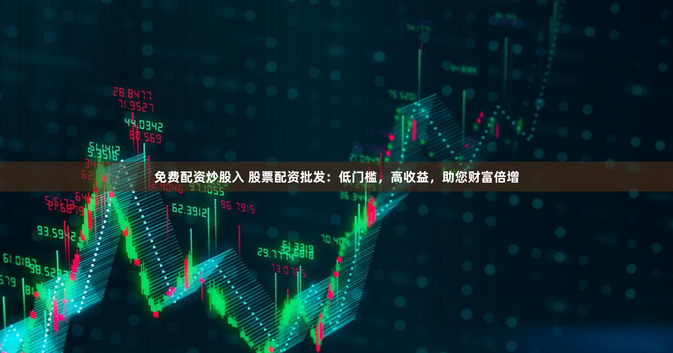 免费配资炒股入 股票配资批发：低门槛，高收益，助您财富倍增