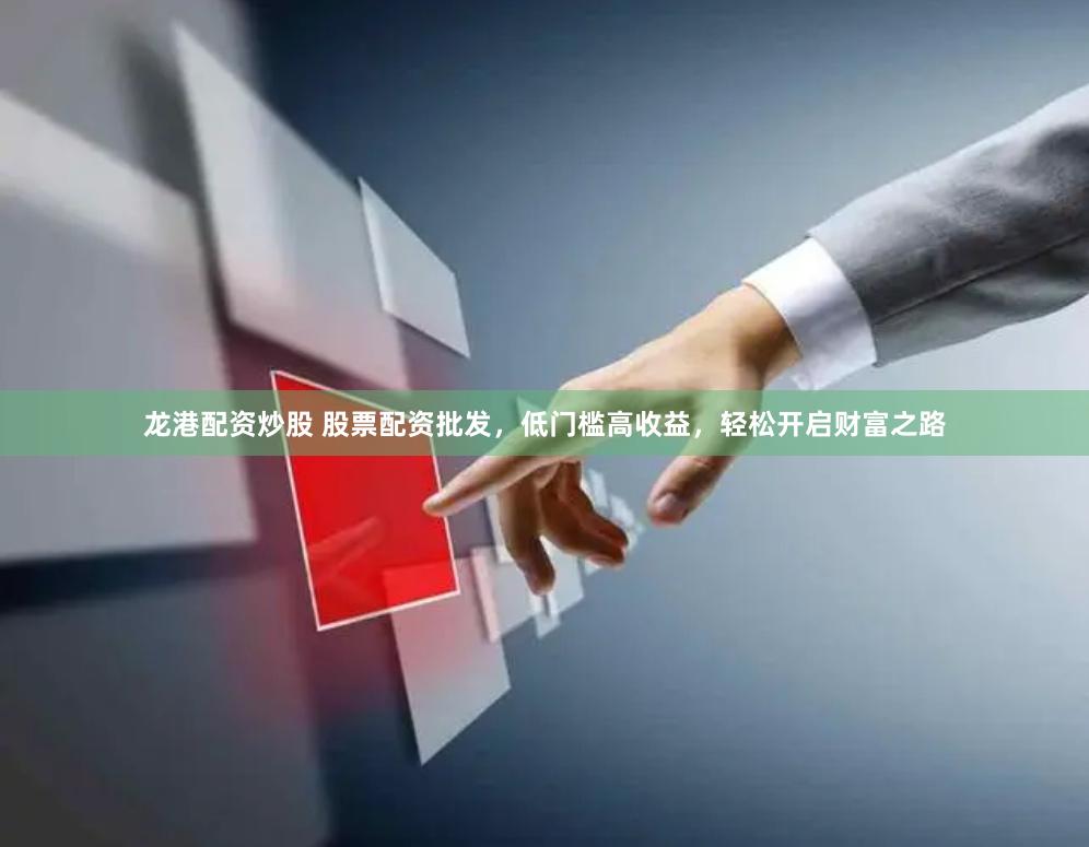 龙港配资炒股 股票配资批发，低门槛高收益，轻松开启财富之路