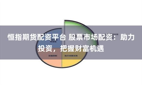 恒指期货配资平台 股票市场配资：助力投资，把握财富机遇